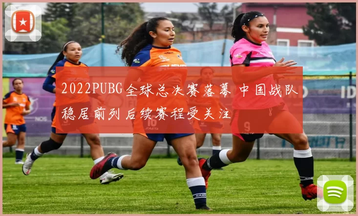 2022PUBG全球总决赛落幕 中国战队稳居前列后续赛程受关注