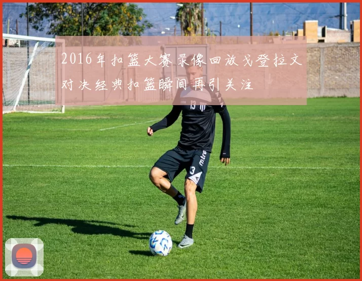 2016年扣篮大赛录像回放戈登拉文对决经典扣篮瞬间再引关注