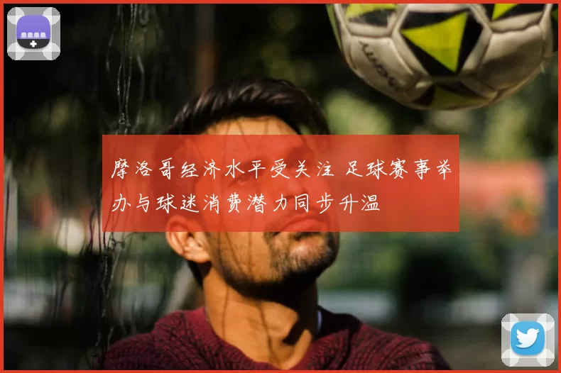 摩洛哥经济水平受关注 足球赛事举办与球迷消费潜力同步升温