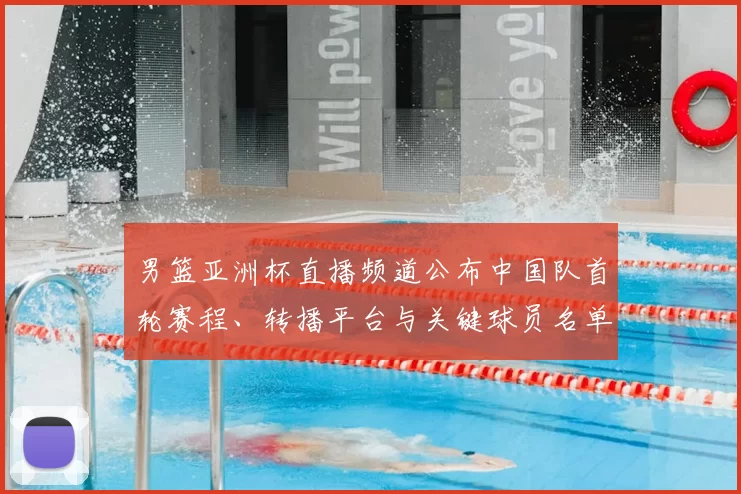 男篮亚洲杯直播频道公布中国队首轮赛程、转播平台与关键球员名单