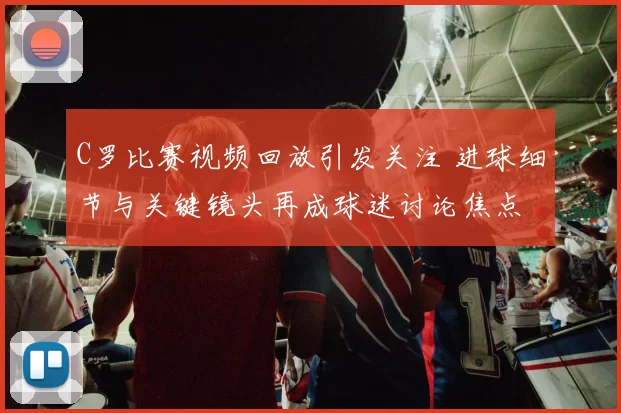 C罗比赛视频回放引发关注 进球细节与关键镜头再成球迷讨论焦点
