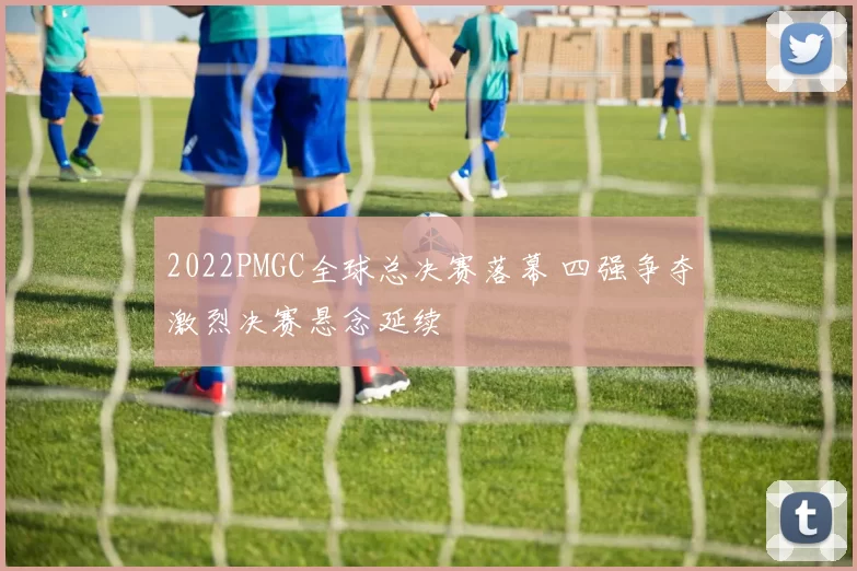 2022PMGC全球总决赛落幕 四强争夺激烈决赛悬念延续