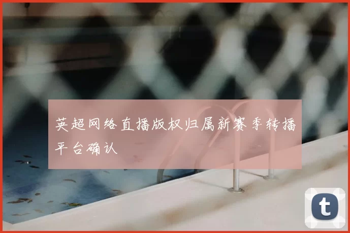 英超网络直播版权归属新赛季转播平台确认