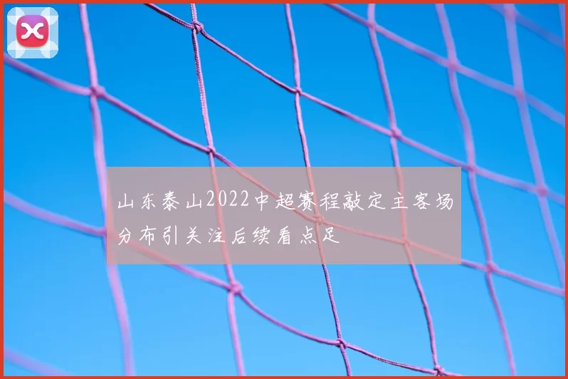 山东泰山2022中超赛程敲定主客场分布引关注后续看点足