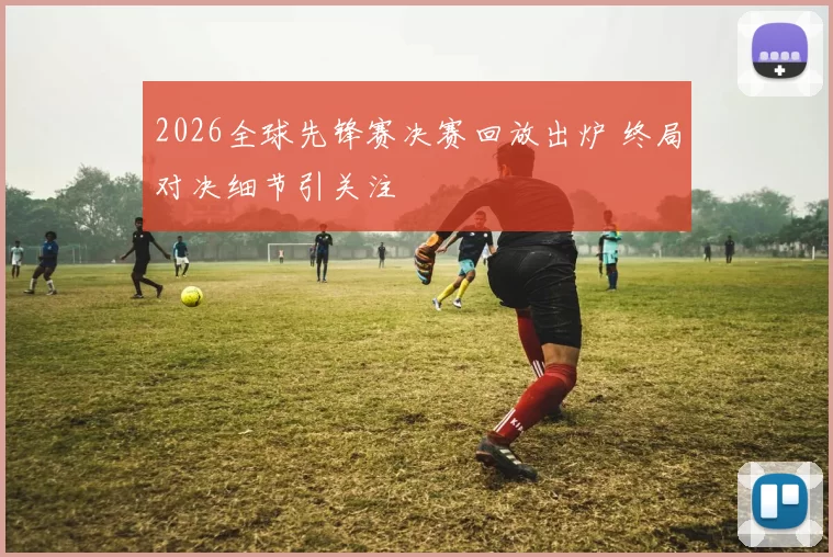 2026全球先锋赛决赛回放出炉 终局对决细节引关注