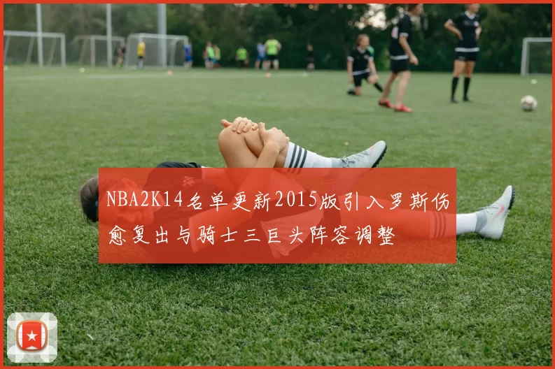 NBA2K14名单更新2015版引入罗斯伤愈复出与骑士三巨头阵容调整