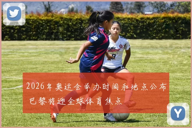 2026年奥运会举办时间和地点公布 巴黎将迎全球体育焦点