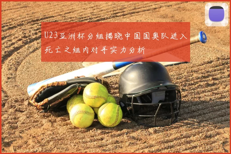 U23亚洲杯分组揭晓中国国奥队进入死亡之组内对手实力分析