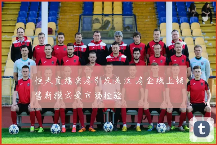 恒大直播卖房引发关注 房企线上销售新模式受市场检验