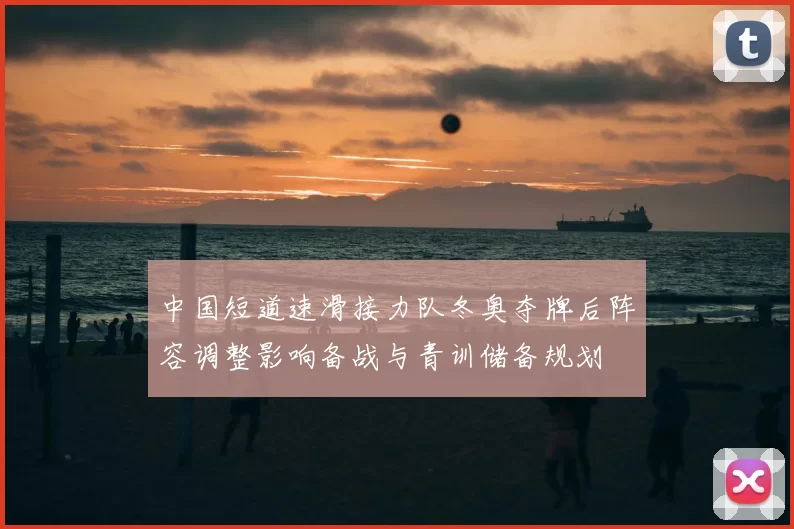 中国短道速滑接力队冬奥夺牌后阵容调整影响备战与青训储备规划