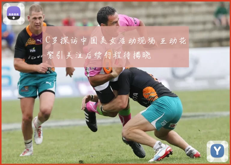 C罗探访中国美女活动现场 互动花絮引关注后续行程待揭晓