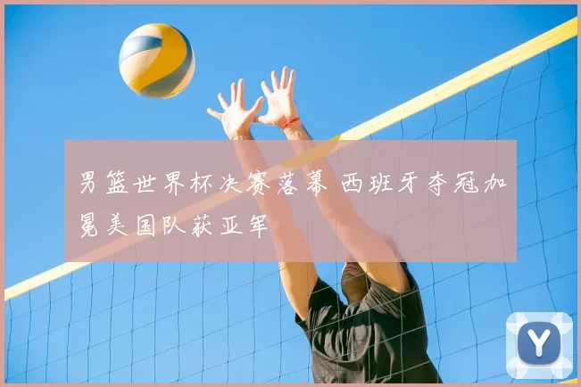 男篮世界杯决赛落幕 西班牙夺冠加冕美国队获亚军
