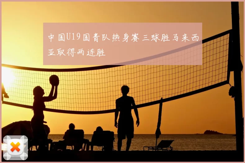 中国U19国青队热身赛三球胜马来西亚取得两连胜