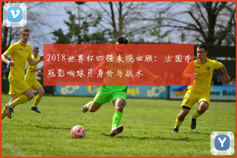 2018世界杯四强表现回顾：法国夺冠影响球员身价与战术