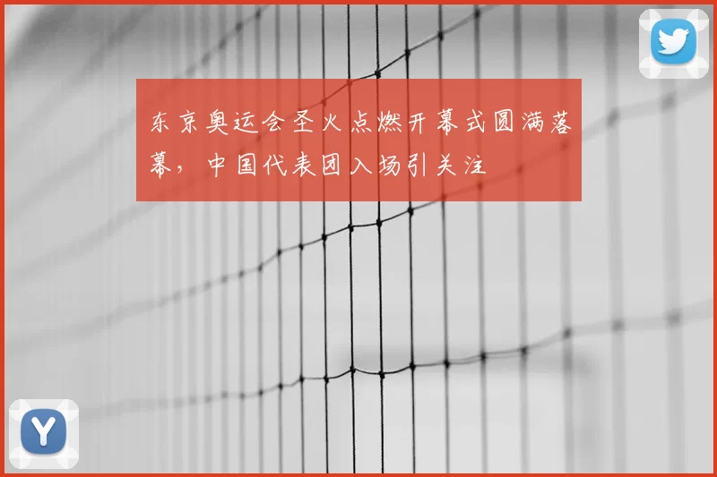 东京奥运会圣火点燃开幕式圆满落幕,中国代表团入场引关注