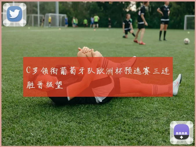 C罗领衔葡萄牙队欧洲杯预选赛三连胜晋级望