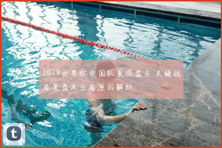 2019世界杯中国队表现盘点 关键战局复盘及出局原因解析