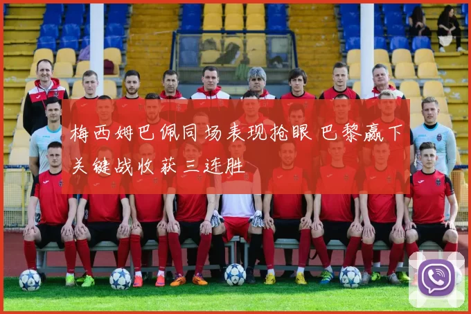梅西姆巴佩同场表现抢眼 巴黎赢下关键战收获三连胜