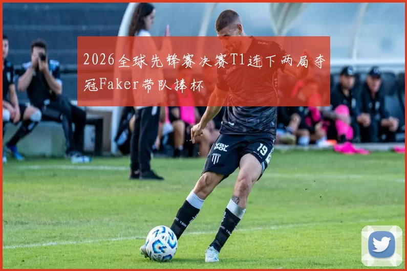 2026全球先锋赛决赛T1连下两局夺冠Faker带队捧杯