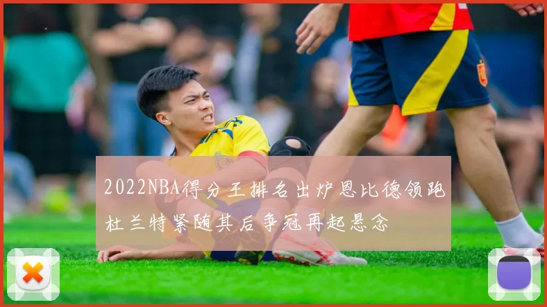 2022NBA得分王排名出炉恩比德领跑杜兰特紧随其后争冠再起悬念
