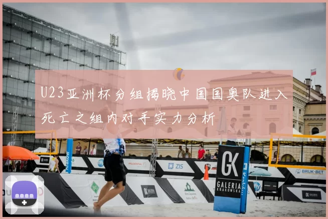 U23亚洲杯分组揭晓中国国奥队进入死亡之组内对手实力分析