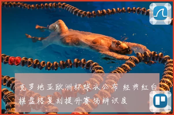 克罗地亚欧洲杯球衣公布 经典红白棋盘格复刻提升赛场辨识度