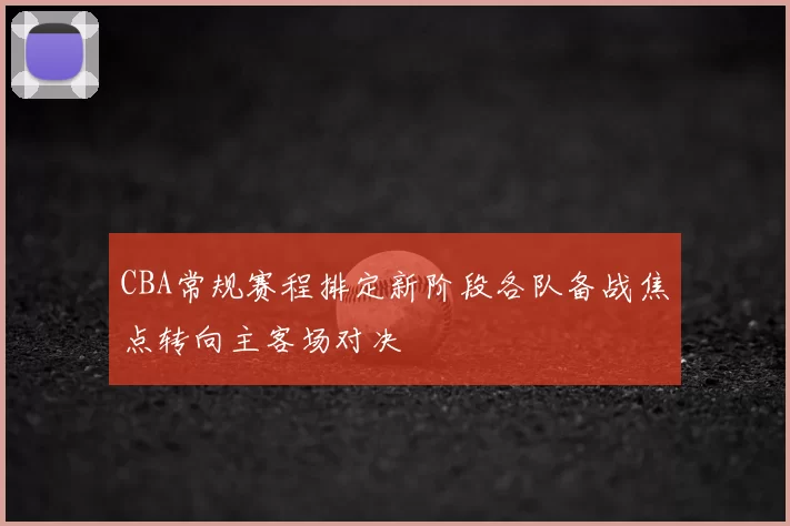 CBA常规赛程排定新阶段各队备战焦点转向主客场对决