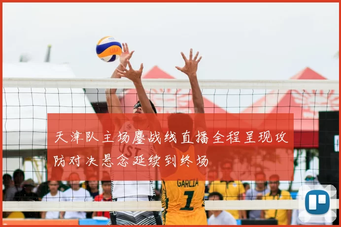 天津队主场鏖战线直播全程呈现攻防对决悬念延续到终场