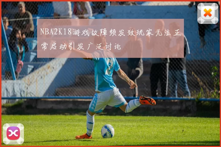 NBA2K18游戏故障频发致玩家无法正常启动引发广泛讨论