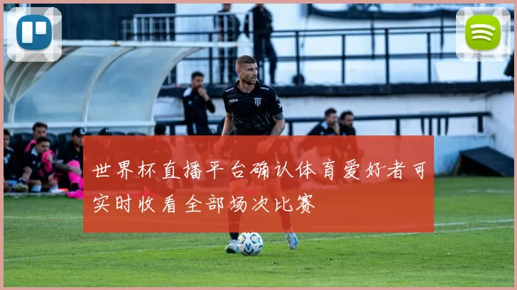 世界杯直播平台确认体育爱好者可实时收看全部场次比赛